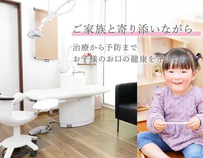 ご家族と寄り添いながら治療から予防まで お子様のお口の健康を守ります